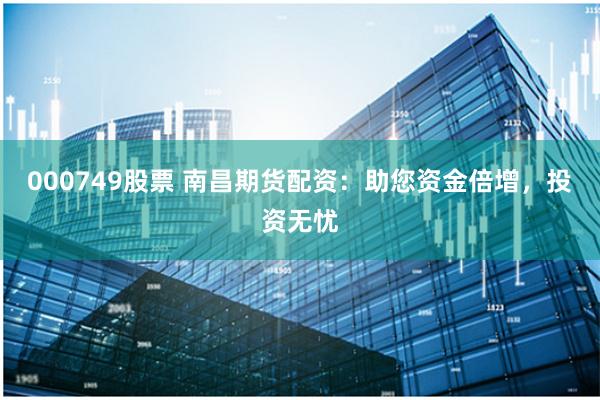 000749股票 南昌期货配资：助您资金倍增，投资无忧