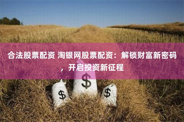 合法股票配资 淘银网股票配资：解锁财富新密码，开启投资新征程
