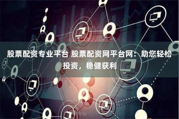 股票配资专业平台 股票配资网平台网：助您轻松投资，稳健获利