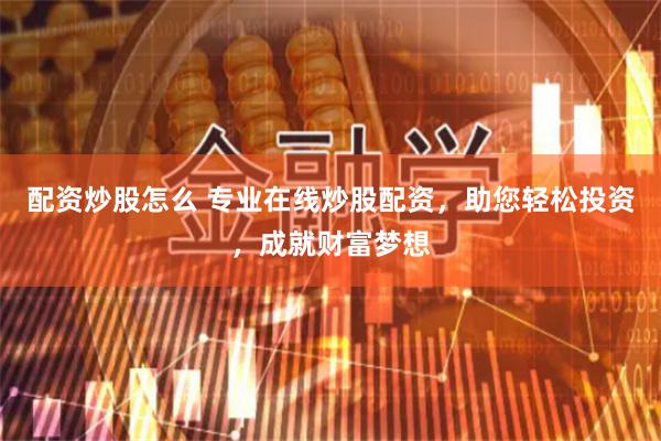 配资炒股怎么 专业在线炒股配资，助您轻松投资，成就财富梦想