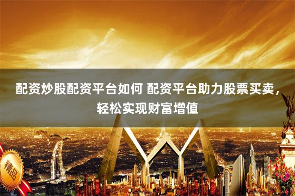 配资炒股配资平台如何 配资平台助力股票买卖，轻松实现财富增值
