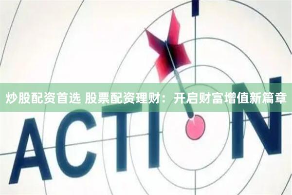 炒股配资首选 股票配资理财：开启财富增值新篇章