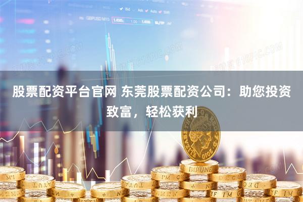 股票配资平台官网 东莞股票配资公司：助您投资致富，轻松获利