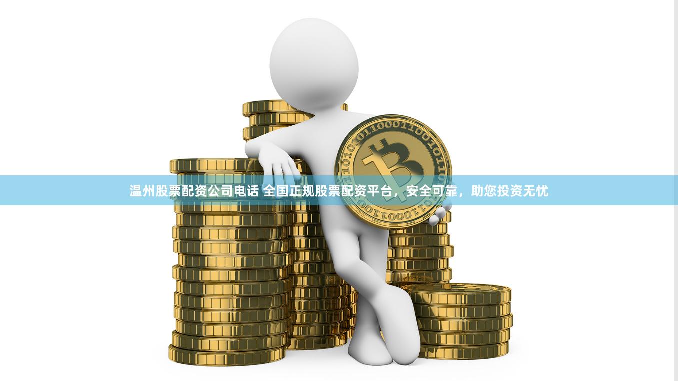 温州股票配资公司电话 全国正规股票配资平台，安全可靠，助您投资无忧