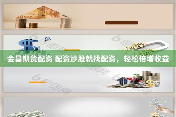 金昌期货配资 配资炒股就找配资，轻松倍增收益