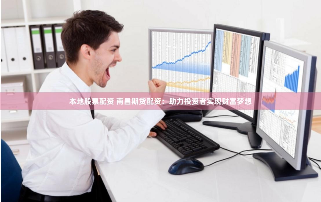 本地股票配资 南昌期货配资：助力投资者实现财富梦想