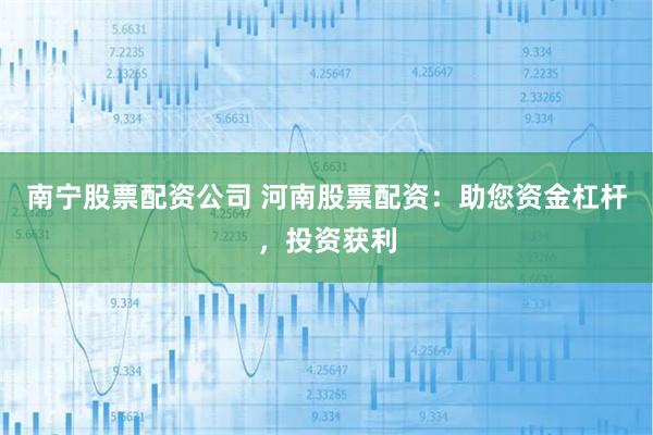 南宁股票配资公司 河南股票配资：助您资金杠杆，投资获利
