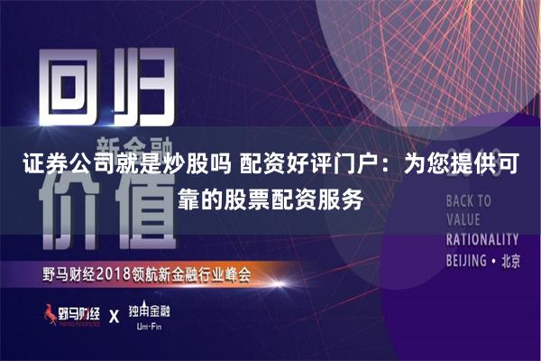 证券公司就是炒股吗 配资好评门户：为您提供可靠的股票配资服务