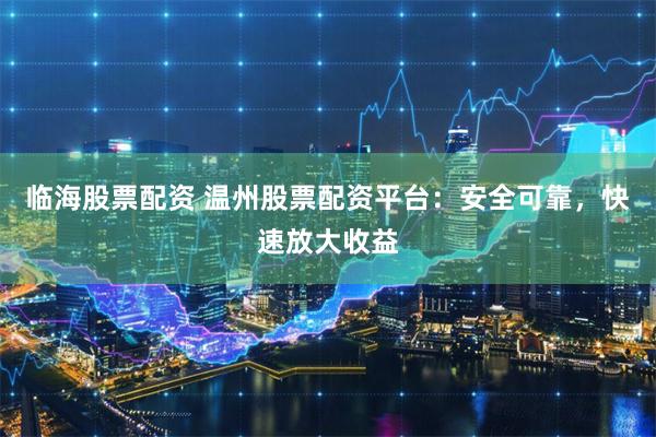 临海股票配资 温州股票配资平台：安全可靠，快速放大收益