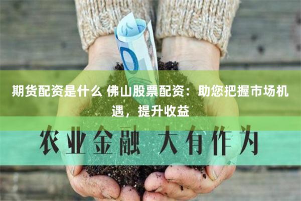 期货配资是什么 佛山股票配资：助您把握市场机遇，提升收益