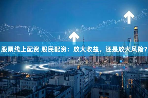 股票线上配资 股民配资：放大收益，还是放大风险？