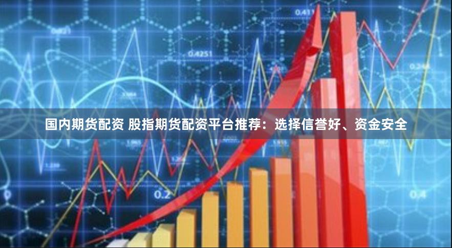 国内期货配资 股指期货配资平台推荐：选择信誉好、资金安全