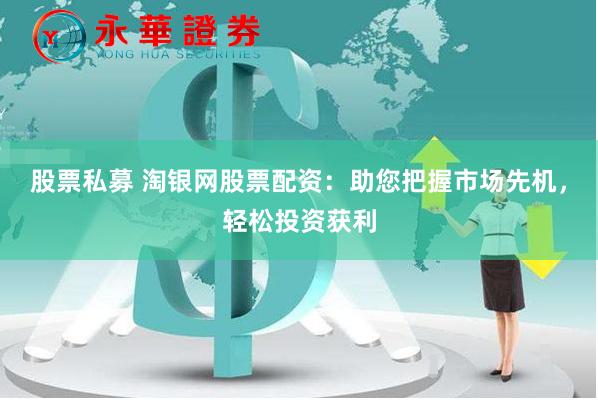 股票私募 淘银网股票配资：助您把握市场先机，轻松投资获利