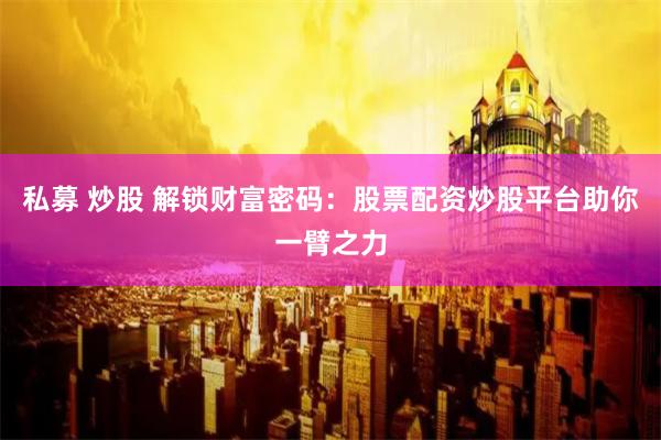 私募 炒股 解锁财富密码：股票配资炒股平台助你一臂之力