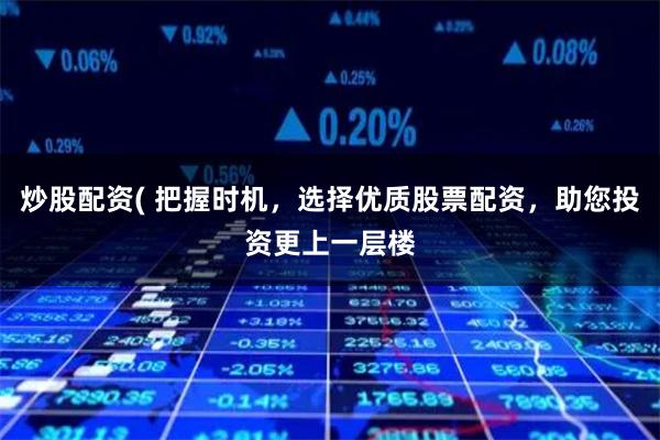 炒股配资( 把握时机，选择优质股票配资，助您投资更上一层楼