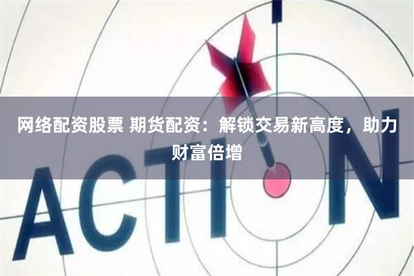 网络配资股票 期货配资：解锁交易新高度，助力财富倍增