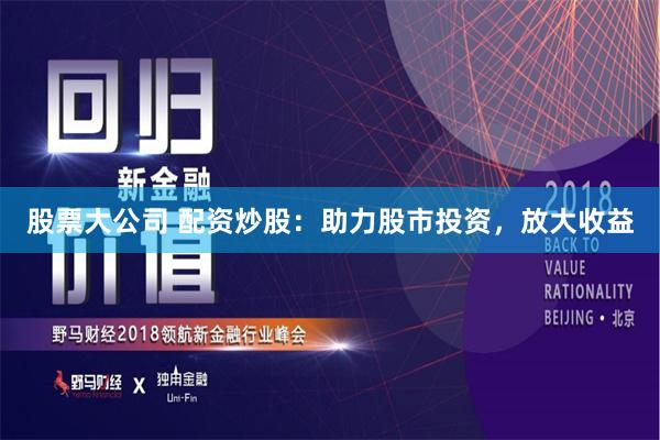 股票大公司 配资炒股：助力股市投资，放大收益