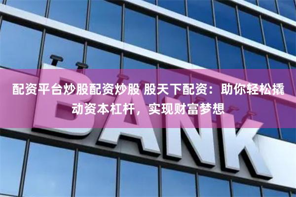 配资平台炒股配资炒股 股天下配资：助你轻松撬动资本杠杆，实现财富梦想