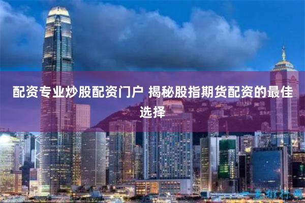 配资专业炒股配资门户 揭秘股指期货配资的最佳选择