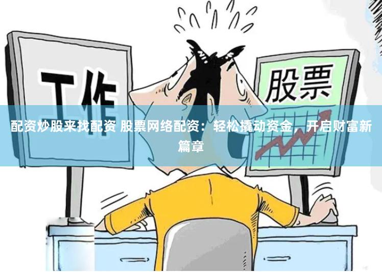 配资炒股来找配资 股票网络配资：轻松撬动资金，开启财富新篇章
