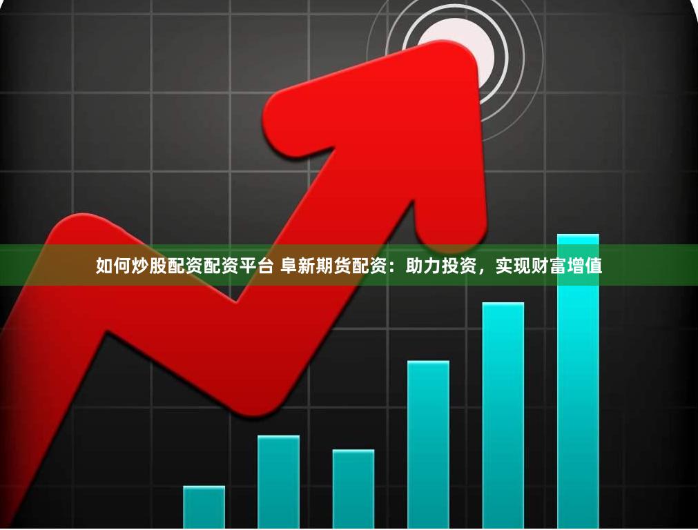 如何炒股配资配资平台 阜新期货配资：助力投资，实现财富增值