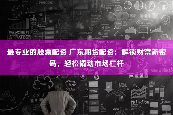 最专业的股票配资 广东期货配资：解锁财富新密码，轻松撬动市场杠杆