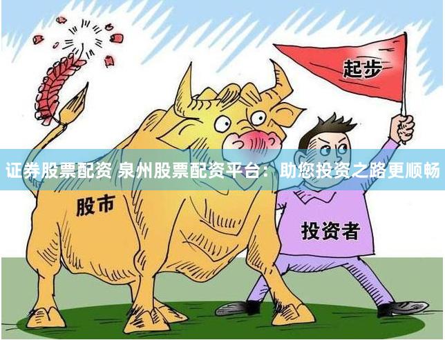 证券股票配资 泉州股票配资平台：助您投资之路更顺畅