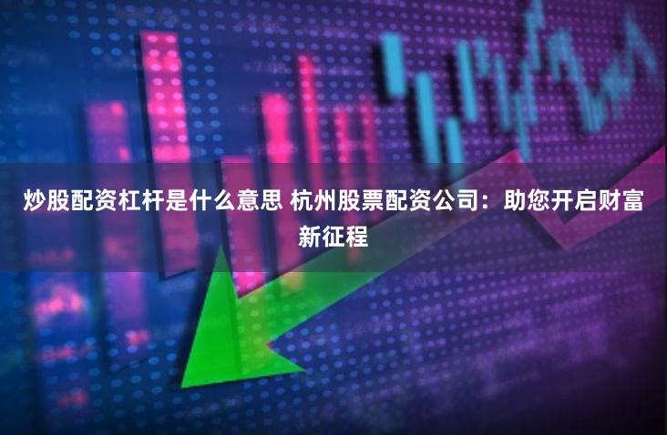 炒股配资杠杆是什么意思 杭州股票配资公司：助您开启财富新征程