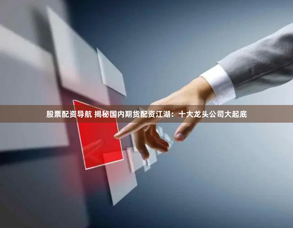 股票配资导航 揭秘国内期货配资江湖：十大龙头公司大起底