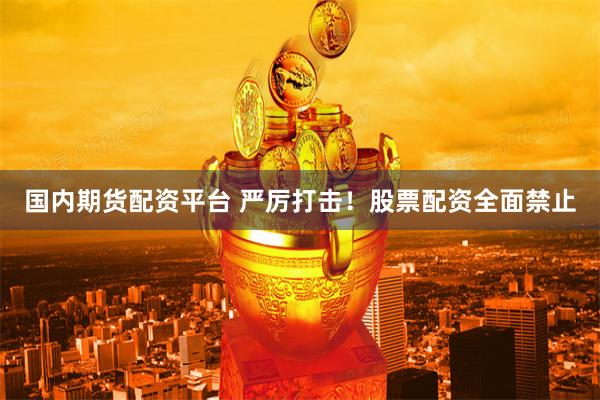 国内期货配资平台 严厉打击！股票配资全面禁止