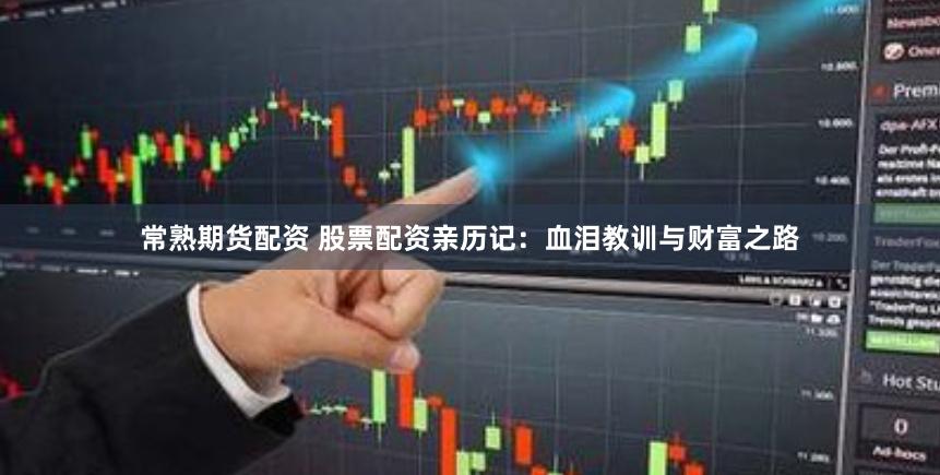 常熟期货配资 股票配资亲历记：血泪教训与财富之路