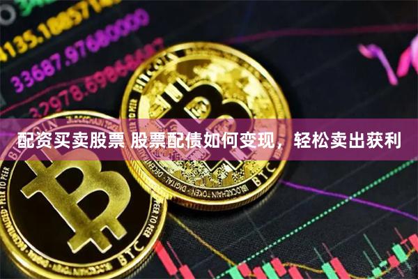 配资买卖股票 股票配债如何变现，轻松卖出获利