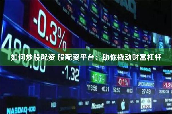 如何炒股配资 股配资平台：助你撬动财富杠杆