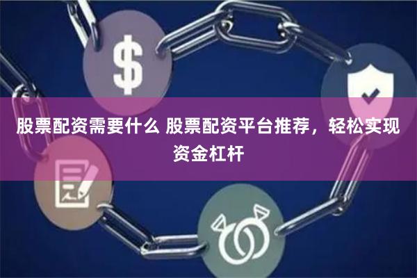 股票配资需要什么 股票配资平台推荐，轻松实现资金杠杆