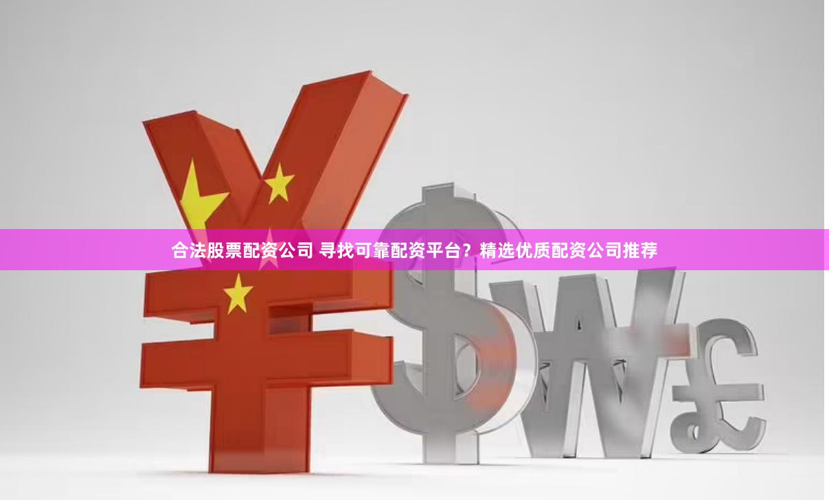 合法股票配资公司 寻找可靠配资平台？精选优质配资公司推荐