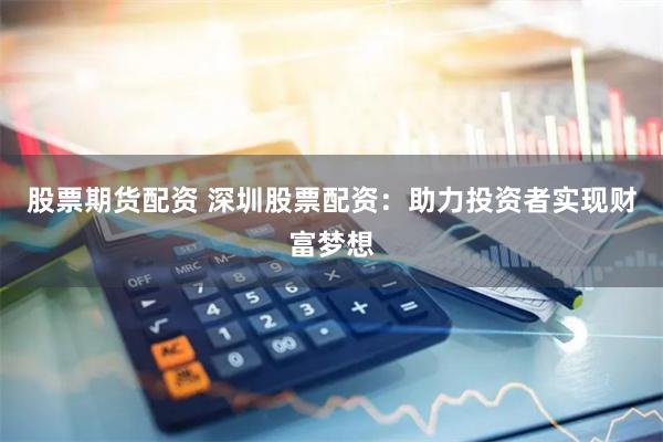 股票期货配资 深圳股票配资：助力投资者实现财富梦想