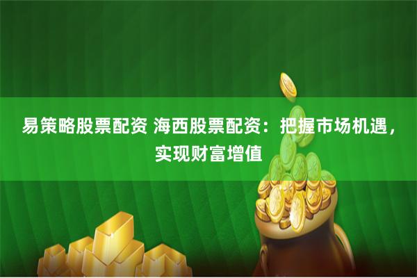 易策略股票配资 海西股票配资：把握市场机遇，实现财富增值