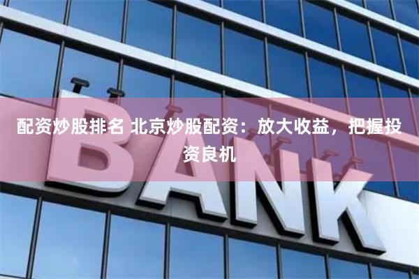 配资炒股排名 北京炒股配资：放大收益，把握投资良机