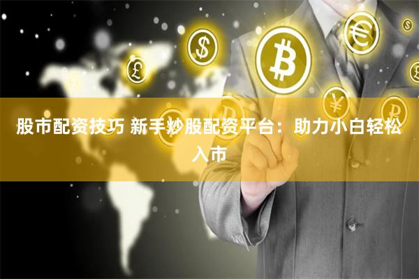 股市配资技巧 新手炒股配资平台:助力小白轻松入市