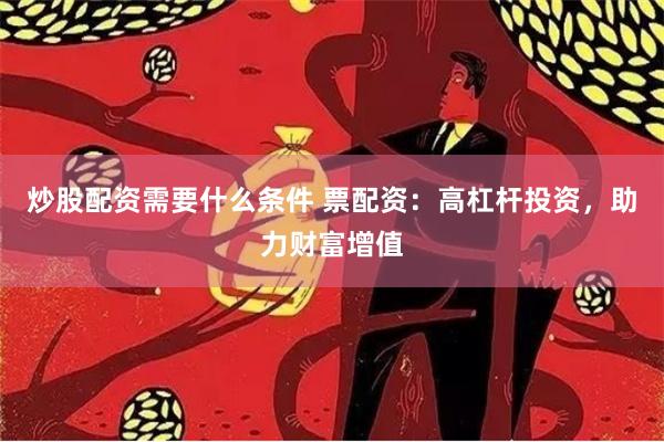 炒股配资需要什么条件 票配资:高杠杆投资,助力财富增值