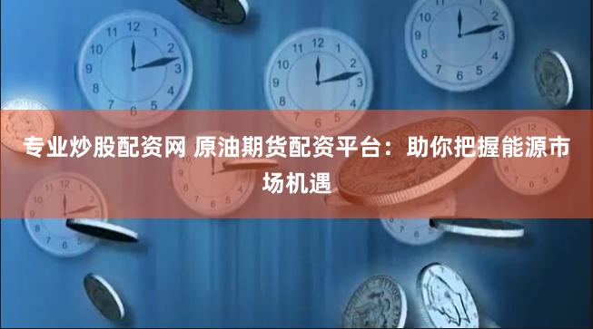 专业炒股配资网 原油期货配资平台:助你把握能源市场机遇