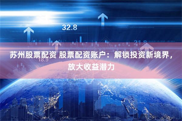 苏州股票配资 股票配资账户:解锁投资新境界,放大收益潜力