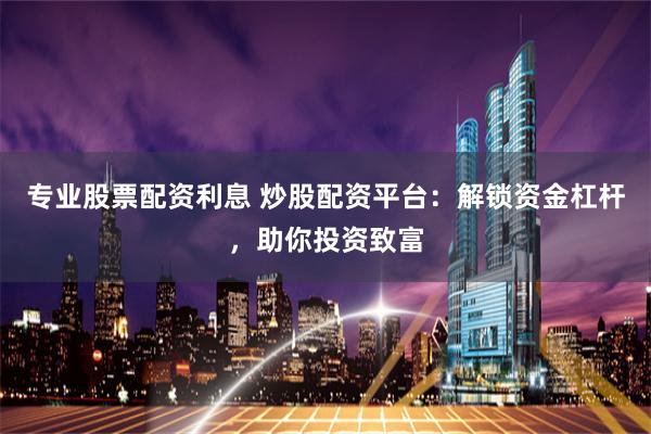 专业股票配资利息 炒股配资平台:解锁资金杠杆,助你投资致富
