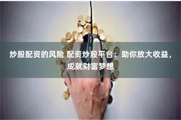 炒股配资的风险 配资炒股平台:助你放大收益,成就财富梦想