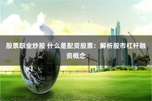 股票职业炒股 什么是配资股票：解析股市杠杆融资概念