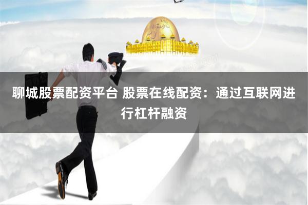 聊城股票配资平台 股票在线配资：通过互联网进行杠杆融资