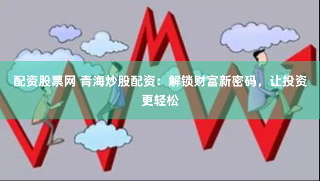 配资股票网 青海炒股配资：解锁财富新密码，让投资更轻松
