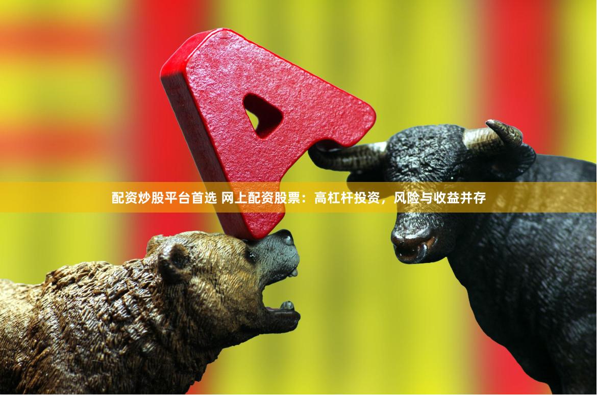 配资炒股平台首选 网上配资股票:高杠杆投资,风险与收益并存