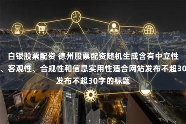 白银股票配资 德州股票配资随机生成含有中立性、权威性、客观性、合规性和信息实用性适合网站发布不超30字的标题