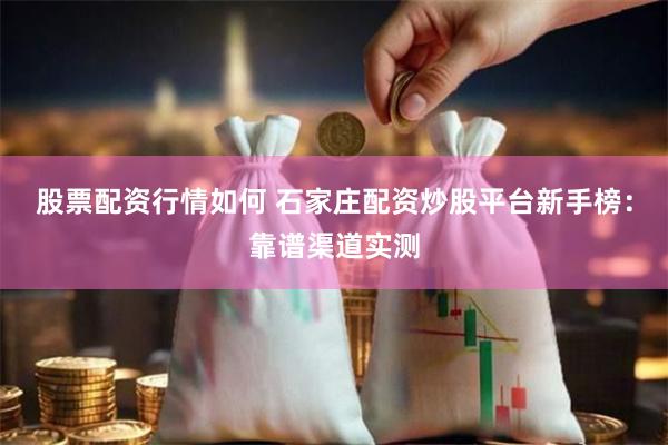 股票配资行情如何 石家庄配资炒股平台新手榜:靠谱渠道实测